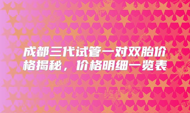 成都三代试管一对双胎价格揭秘，价格明细一览表