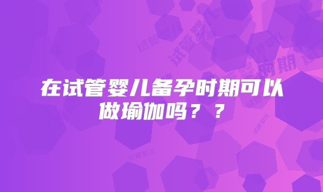 在试管婴儿备孕时期可以做瑜伽吗？？