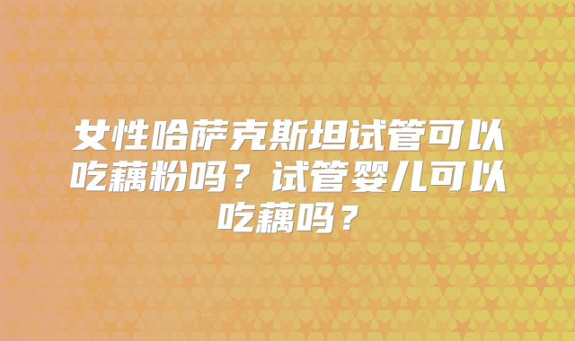 女性哈萨克斯坦试管可以吃藕粉吗？试管婴儿可以吃藕吗？