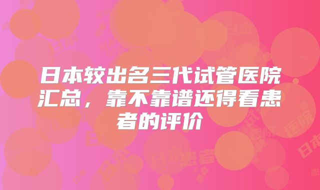 日本较出名三代试管医院汇总，靠不靠谱还得看患者的评价