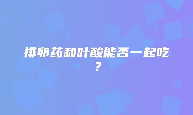 排卵药和叶酸能否一起吃?