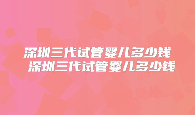 深圳三代试管婴儿多少钱 深圳三代试管婴儿多少钱