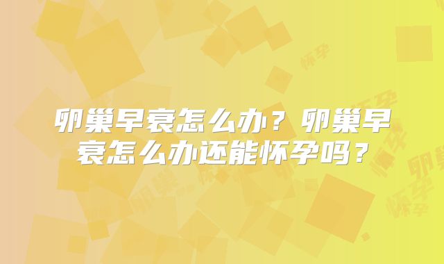 卵巢早衰怎么办？卵巢早衰怎么办还能怀孕吗？