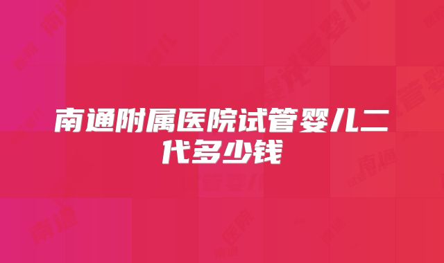 南通附属医院试管婴儿二代多少钱