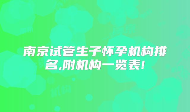 南京试管生子怀孕机构排名,附机构一览表!
