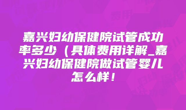 嘉兴妇幼保健院试管成功率多少(具体费用详解_嘉兴妇幼保健院做试管婴儿怎么样!