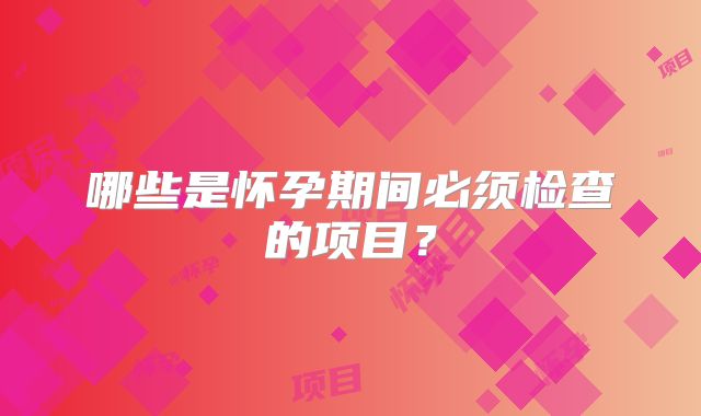 哪些是怀孕期间必须检查的项目？
