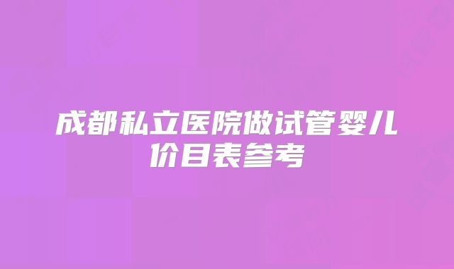 成都私立医院做试管婴儿价目表参考