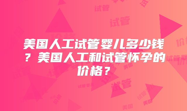 美国人工试管婴儿多少钱？美国人工和试管怀孕的价格？