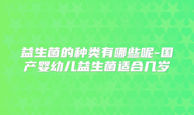 益生菌的种类有哪些呢-国产婴幼儿益生菌适合几岁