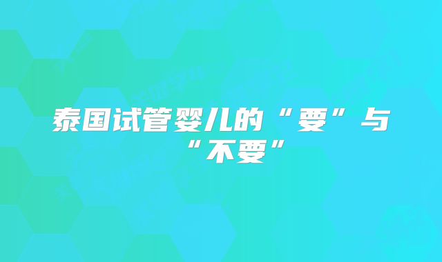 泰国试管婴儿的“要”与“不要”