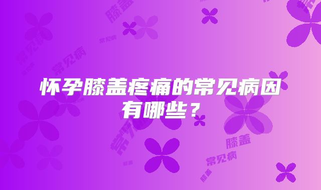 怀孕膝盖疼痛的常见病因有哪些？