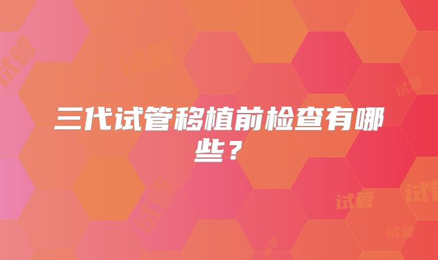 三代试管移植前检查有哪些？