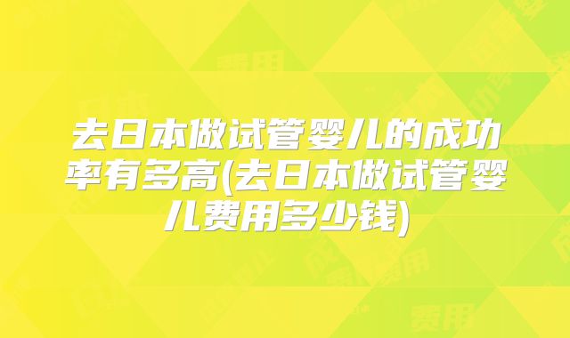 去日本做试管婴儿的成功率有多高(去日本做试管婴儿费用多少钱)