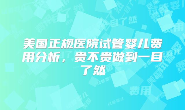 美国正规医院试管婴儿费用分析，贵不贵做到一目了然