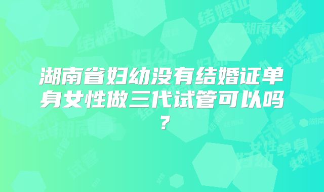 湖南省妇幼没有结婚证单身女性做三代试管可以吗?
