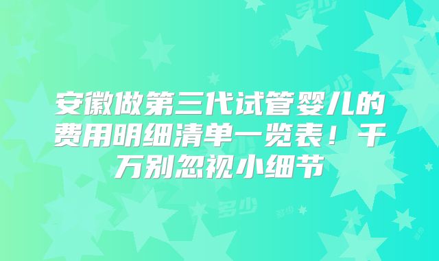 安徽做第三代试管婴儿的费用明细清单一览表！千万别忽视小细节