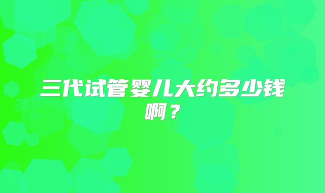 三代试管婴儿大约多少钱啊?