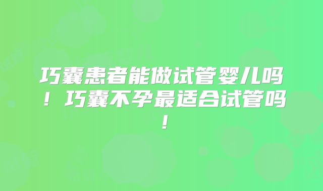 巧囊患者能做试管婴儿吗!巧囊不孕最适合试管吗!