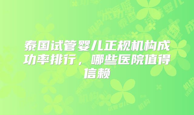 泰国试管婴儿正规机构成功率排行，哪些医院值得信赖