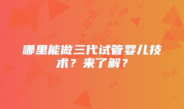 哪里能做三代试管婴儿技术?来了解?