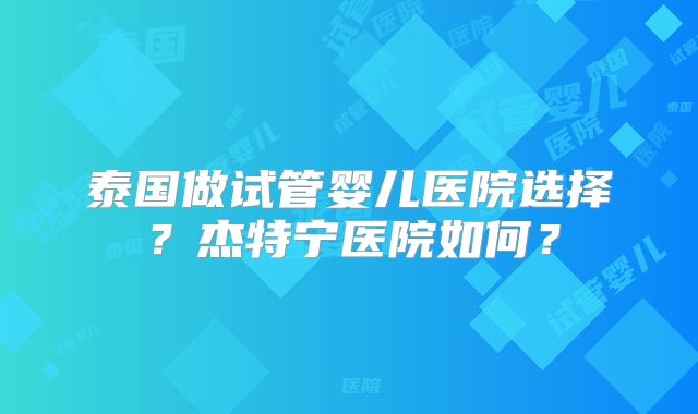 泰国做试管婴儿医院选择？杰特宁医院如何？