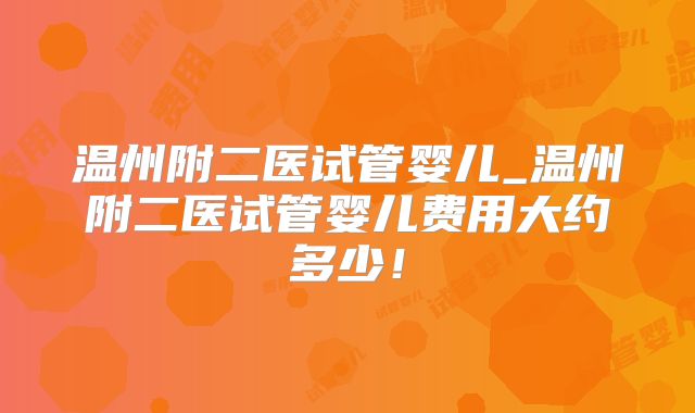 温州附二医试管婴儿_温州附二医试管婴儿费用大约多少!
