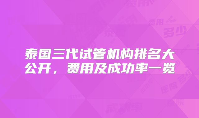泰国三代试管机构排名大公开,费用及成功率一览