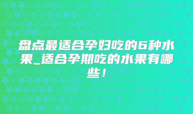 盘点最适合孕妇吃的6种水果_适合孕期吃的水果有哪些！