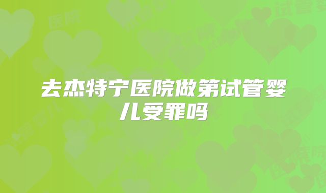 去杰特宁医院做第试管婴儿受罪吗