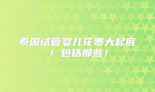 泰国试管婴儿花费大起底！包括那些！