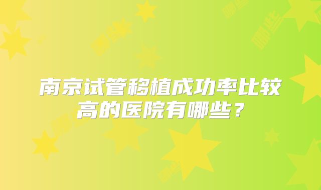 南京试管移植成功率比较高的医院有哪些?