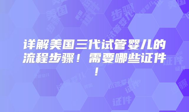 详解美国三代试管婴儿的流程步骤!需要哪些证件!
