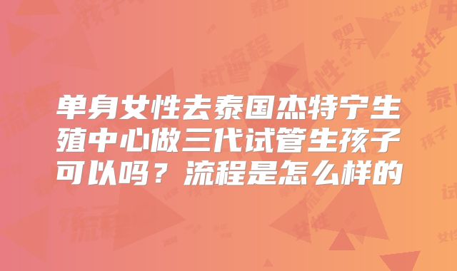 单身女性去泰国杰特宁生殖中心做三代试管生孩子可以吗？流程是怎么样的