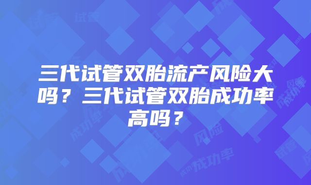三代试管双胎流产风险大吗?三代试管双胎成功率高吗?