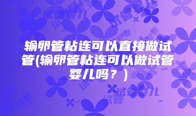 输卵管粘连可以直接做试管(输卵管粘连可以做试管婴儿吗？)