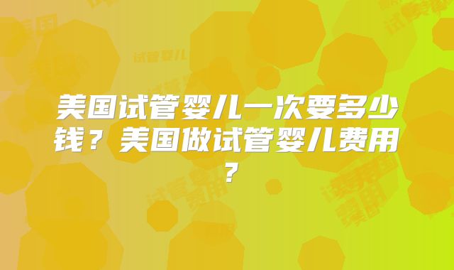 美国试管婴儿一次要多少钱?美国做试管婴儿费用?