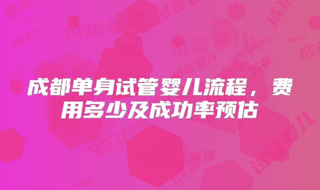 成都单身试管婴儿流程,费用多少及成功率预估