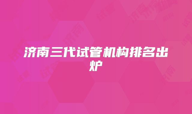 济南三代试管机构排名出炉