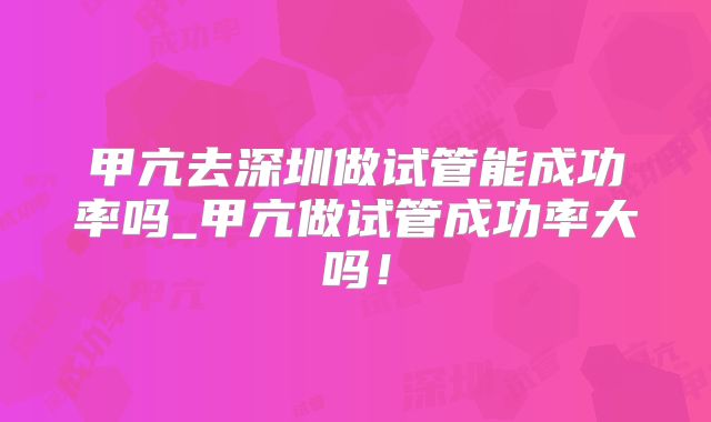 甲亢去深圳做试管能成功率吗_甲亢做试管成功率大吗！