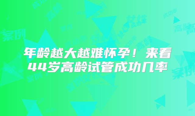 年龄越大越难怀孕！来看44岁高龄试管成功几率