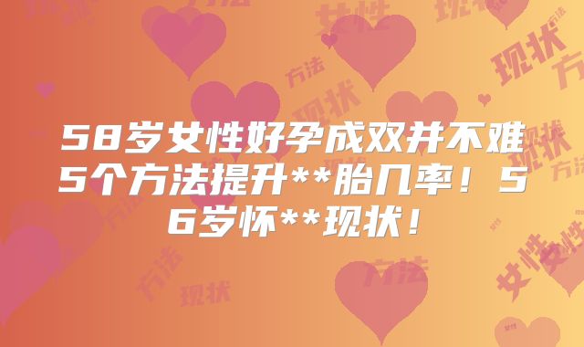 58岁女性好孕成双并不难5个方法提升**胎几率!56岁怀**现状!