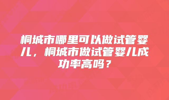 桐城市哪里可以做试管婴儿,桐城市做试管婴儿成功率高吗?