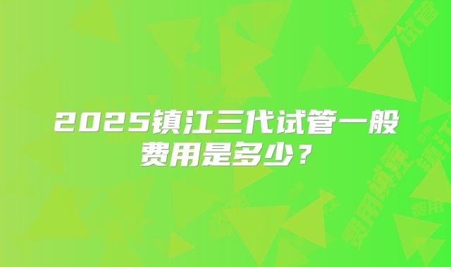 2025镇江三代试管一般费用是多少?