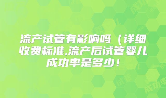 流产试管有影响吗（详细收费标准,流产后试管婴儿成功率是多少！