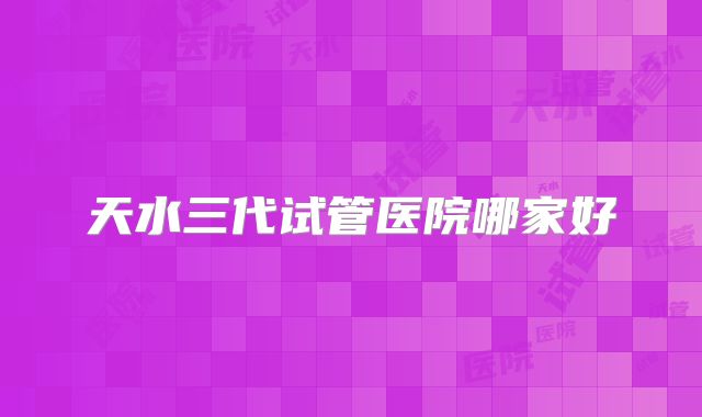 天水三代试管医院哪家好