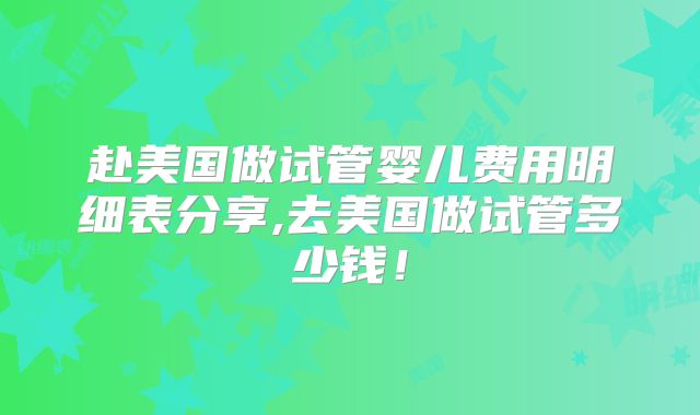 赴美国做试管婴儿费用明细表分享,去美国做试管多少钱！