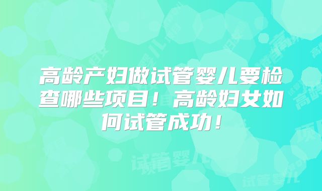 高龄产妇做试管婴儿要检查哪些项目！高龄妇女如何试管成功！