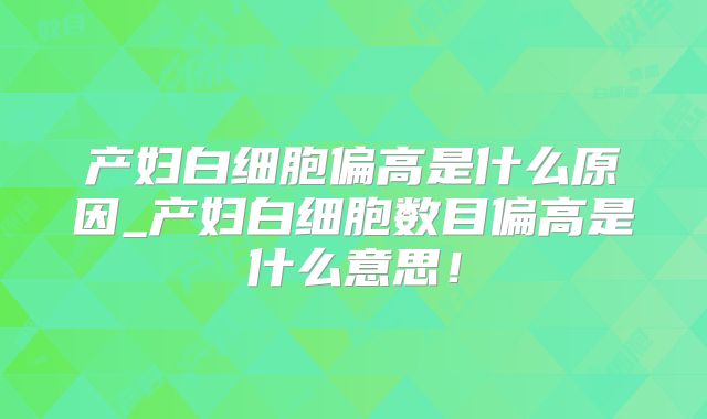 产妇白细胞偏高是什么原因_产妇白细胞数目偏高是什么意思！
