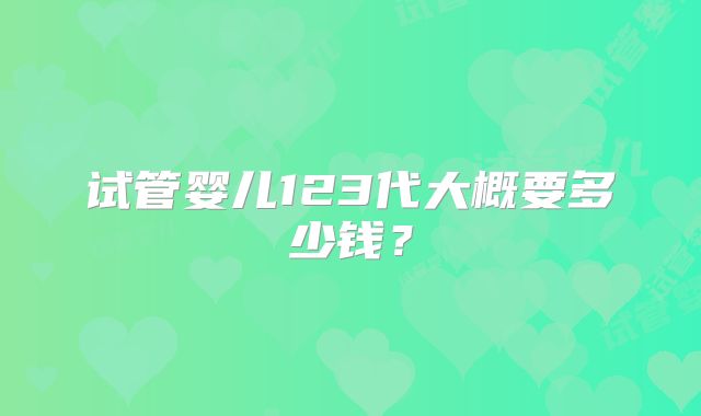 试管婴儿123代大概要多少钱?